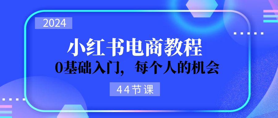 2024从0-1学习小红书电商，0基础入门，每个人的机会（44节）-起飞项目网