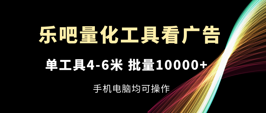 乐吧量化工具看广告，单工具4-6米，批量10000+，手机电脑均可操作-起飞项目网