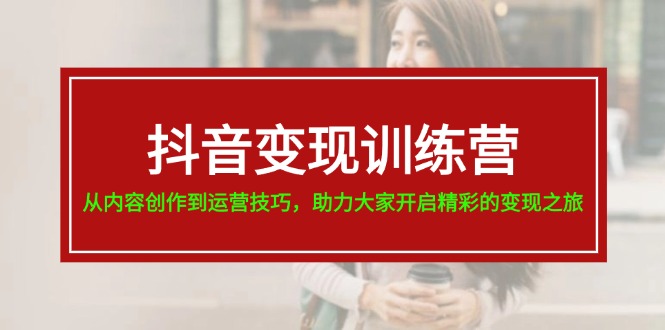 抖音变现训练营，从内容创作到运营技巧，助力大家开启精彩的变现之旅-19节-起飞项目网