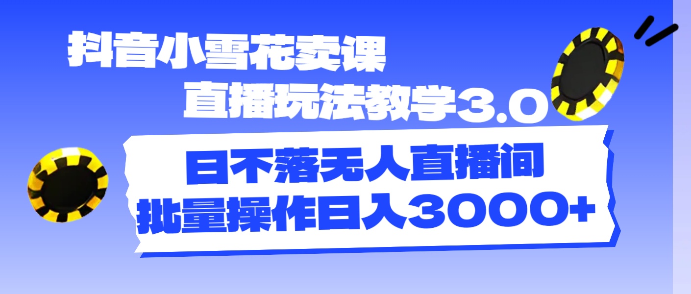 抖音小雪花卖课直播玩法教学3.0，日不落无人直播间，批量操作日入3000+-起飞项目网