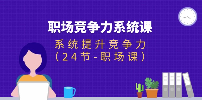 职场-竞争力系统课：系统提升竞争力（24节-职场课）-起飞项目网