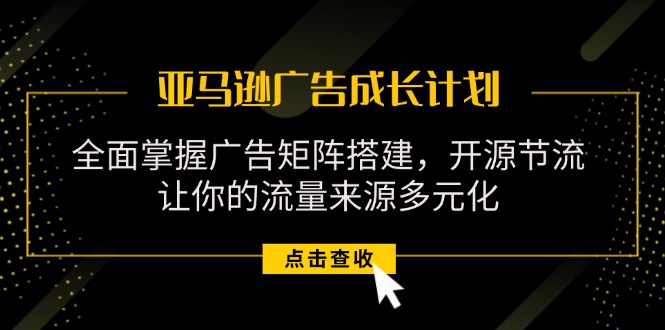 亚马逊-广告成长计划，掌握广告矩阵搭建/开源节流/流量来源多元化-起飞项目网