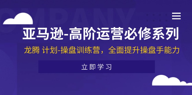 亚马逊-高阶运营必修系列，龙腾 计划-操盘训练营，全面提升操盘手能力-起飞项目网