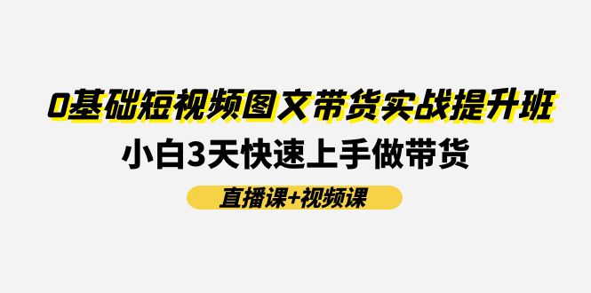 0基础短视频图文带货实战提升班(直播课+视频课)：小白3天快速上手做带货-起飞项目网