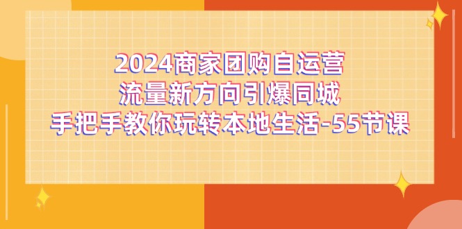 2024商家团购-自运营流量新方向引爆同城，手把手教你玩转本地生活-55节课-起飞项目网