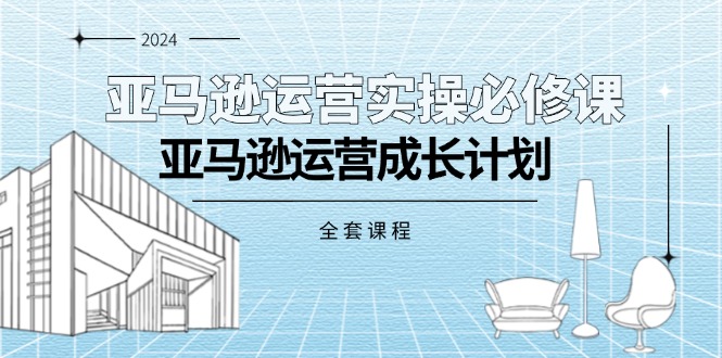 亚马逊运营实操必修课，亚马逊运营成长计划（全套课程）-起飞项目网