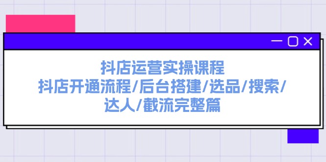 图片[1]-抖店运营实操课程：抖店开通流程/后台搭建/选品/搜索/达人/截流完整篇-起飞项目网