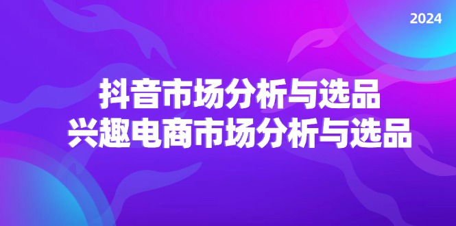 2024抖音/市场分析与选品，兴趣电商市场分析与选品-起飞项目网