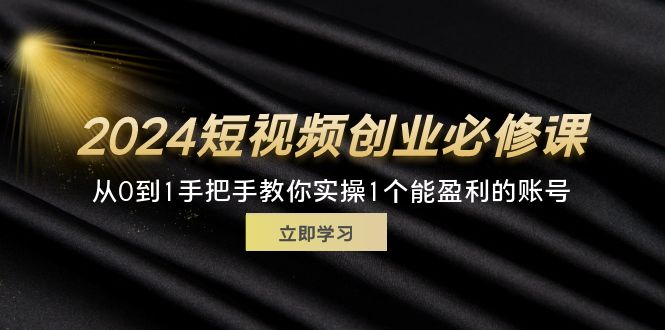 2024短视频创业必修课，从0到1手把手教你实操1个能盈利的账号 (32节)-起飞项目网