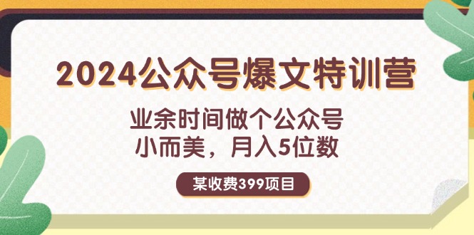 某收费399元-2024公众号爆文特训营：业余时间做个公众号 小而美 月入5位数-起飞项目网