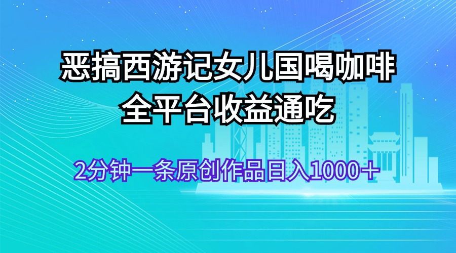 恶搞西游记女儿国喝咖啡 全平台收益通吃 2分钟一条原创作品日入1000＋-起飞项目网