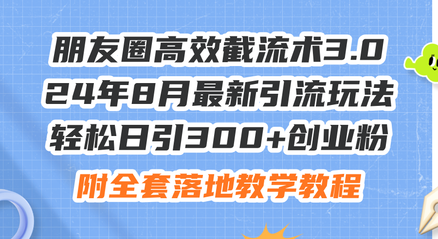 朋友圈高效截流术3.0，24年8月最新引流玩法，轻松日引300+创业粉，附全套落地教程-起飞项目网