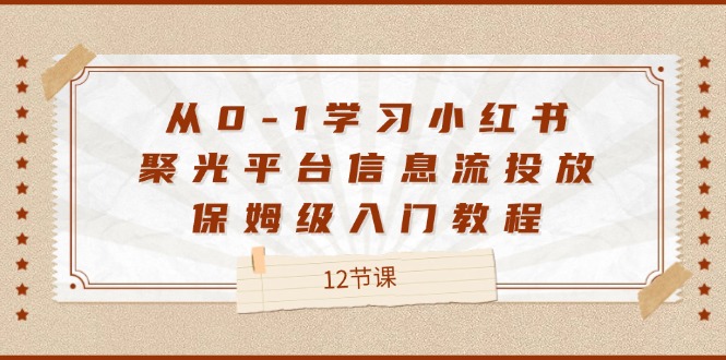 从0-1学习小红书 聚光平台信息流投放，保姆级入门教程（12节课）-起飞项目网