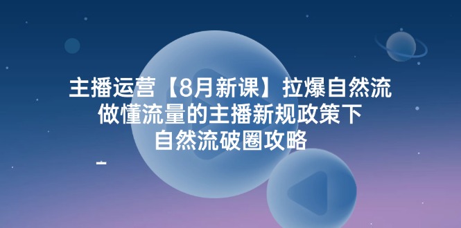 主播运营【8月新课】拉爆自然流，做懂流量的主播新规政策下，自然流破万-起飞项目网