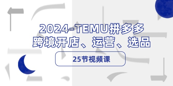 2024-TEMU拼多多·跨境开店、运营、选品（25节视频课）-起飞项目网