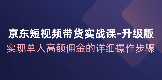 京东-短视频带货实战课-升级版，实现单人高额佣金的详细操作步骤-起飞项目网