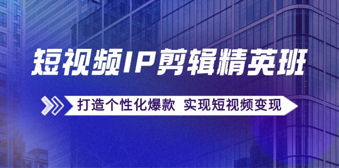 短视频IP剪辑精英班：复刻爆款秘籍，打造个性化爆款 实现短视频变现-起飞项目网