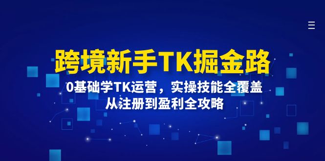 跨境新手TK掘金路：0基础学TK运营，实操技能全覆盖，从注册到盈利全攻略-起飞项目网