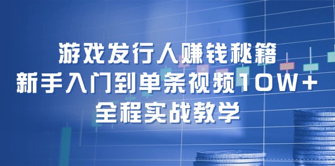 游戏发行人赚钱秘籍：新手入门到单条视频10W+，全程实战教学-起飞项目网