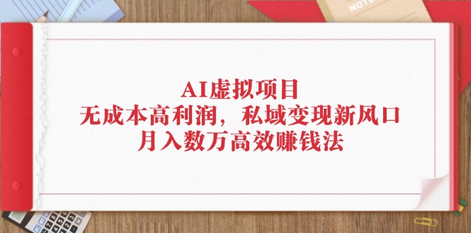 AI虚拟项目：无成本高利润，私域变现新风口，月入数万高效赚钱法-起飞项目网