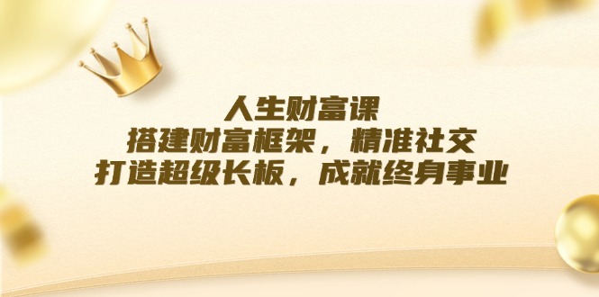 人生财富课：搭建财富框架，精准社交，打造超级长板，成就终身事业-起飞项目网