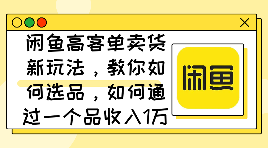 闲鱼高客单卖货新玩法，教你如何选品，如何通过一个品收入1万+-起飞项目网