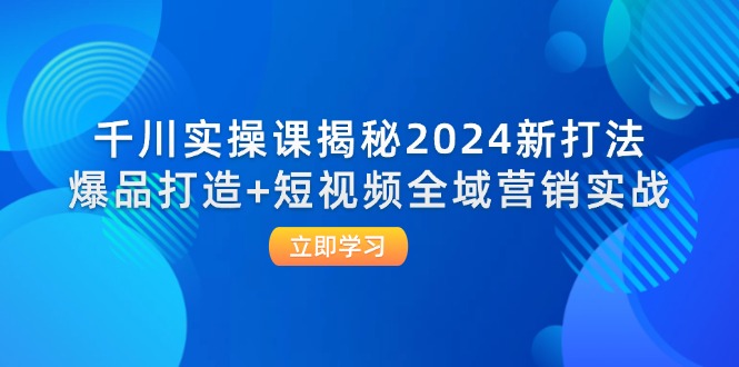 千川实操课揭秘2024新打法：爆品打造+短视频全域营销实战-起飞项目网