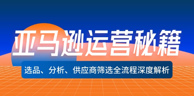 亚马逊运营秘籍：选品、分析、供应商筛选全流程深度解析（无水印）-起飞项目网