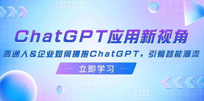 ChatGPT应用新视角：普通人&企业如何拥抱ChatGPT，引领智能潮流-起飞项目网