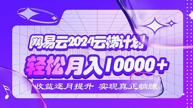 2024网易云云梯计划 每月躺赚5000+-起飞项目网