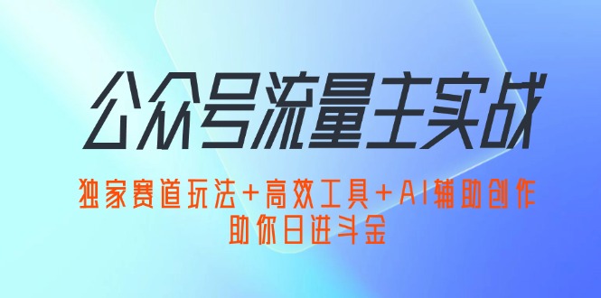 公众号流量主实战：独家赛道玩法+高效工具+AI辅助创作，助你日进斗金-起飞项目网