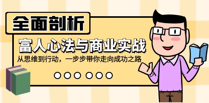 全面剖析富人心法与商业实战，从思维到行动，一步步带你走向成功之路-起飞项目网