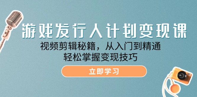 游戏发行人计划变现课：视频剪辑秘籍，从入门到精通，轻松掌握变现技巧-起飞项目网