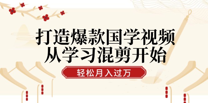 打造爆款国学视频，从学习混剪开始！轻松涨粉，视频号分成月入过万-起飞项目网