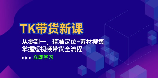 TK带货新课：从零到一，精准定位+素材搜集 掌握短视频带货全流程-起飞项目网