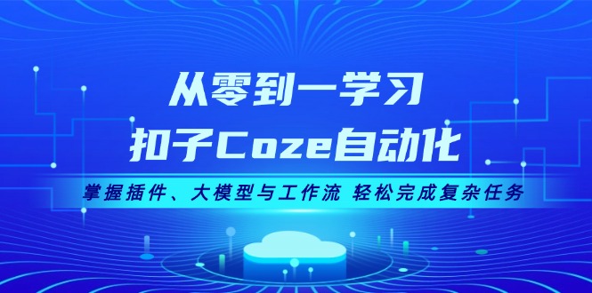 从零到一学习扣子Coze自动化，掌握插件、大模型与工作流 轻松完成复杂任务-起飞项目网