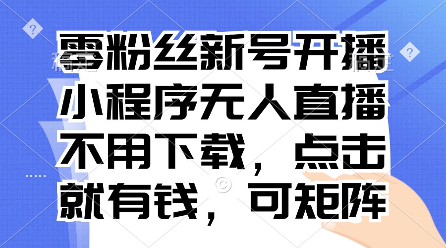 零粉丝新号开播 小程序无人直播，不用下载点击就有钱可矩阵-起飞项目网